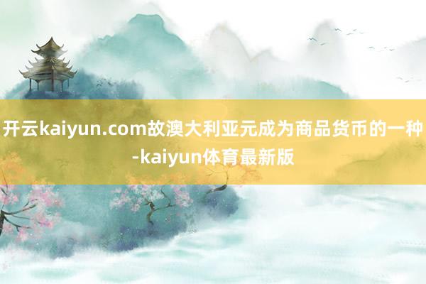 开云kaiyun.com故澳大利亚元成为商品货币的一种-kaiyun体育最新版