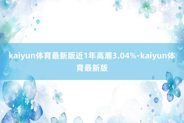 kaiyun体育最新版近1年高潮3.04%-kaiyun体育最新版
